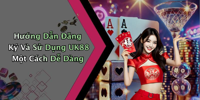 Hướng Dẫn Đăng Ký Và Sử Dụng UK88 Một Cách Dễ Dàng