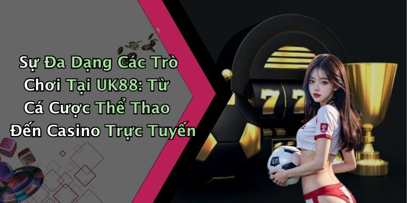 Sự Đa Dạng Các Trò Chơi Tại UK88: Từ Cá Cược Thể Thao Đến Casino Trực Tuyến