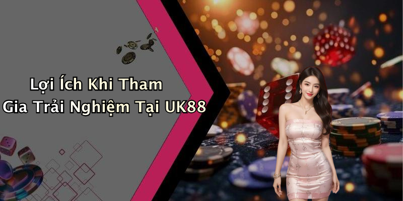 Lợi Ích Khi Tham Gia Trải Nghiệm Tại UK88