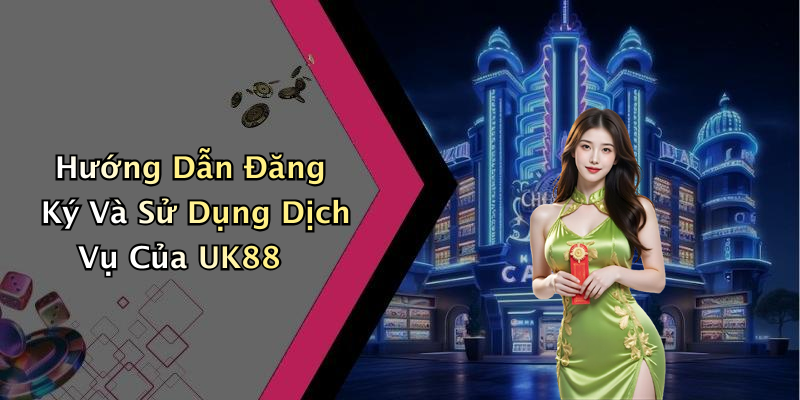 Hướng Dẫn Đăng Ký Và Sử Dụng Dịch Vụ Của UK88
