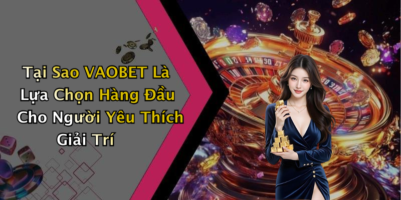 Tại Sao VAOBET Là Lựa Chọn Hàng Đầu Cho Người Yêu Thích Giải Trí