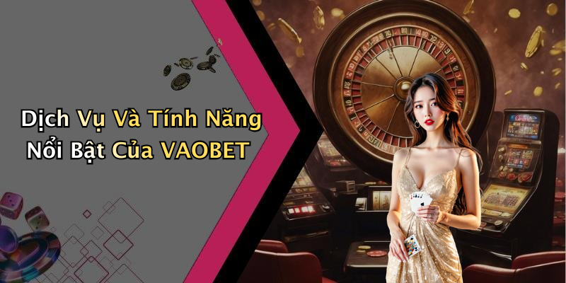 Dịch Vụ Và Tính Năng Nổi Bật Của VAOBET