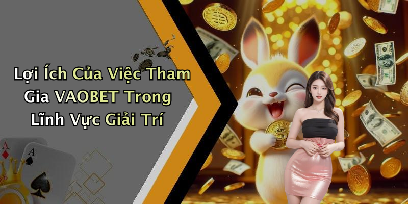 Lợi Ích Của Việc Tham Gia VAOBET Trong Lĩnh Vực Giải Trí