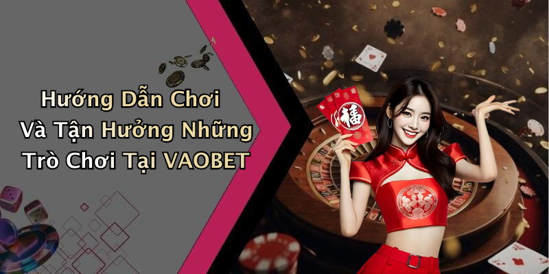 Hướng Dẫn Chơi Và Tận Hưởng Những Trò Chơi Tại VAOBET