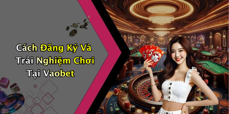 Cách Đăng Ký Và Trải Nghiệm Chơi Tại Vaobet