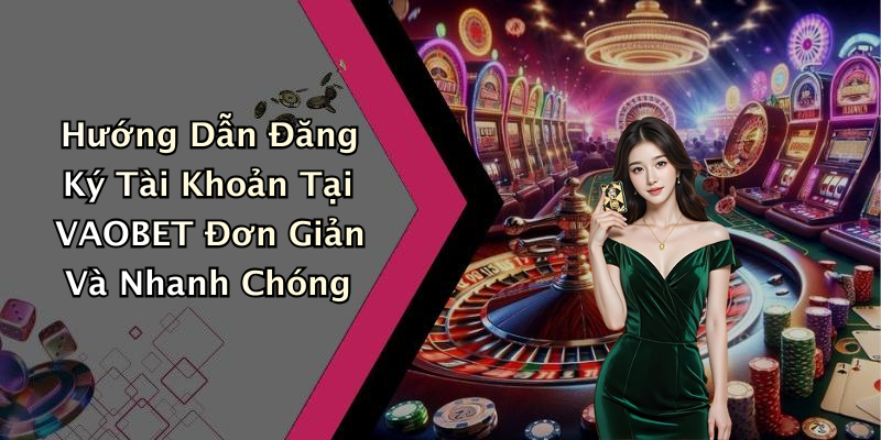 Hướng Dẫn Đăng Ký Tài Khoản Tại VAOBET Đơn Giản Và Nhanh Chóng