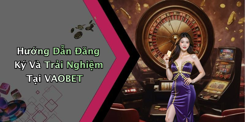 Hướng Dẫn Đăng Ký Và Trải Nghiệm Tại VAOBET