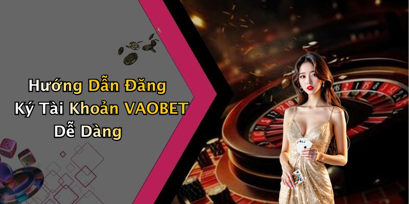 Hướng Dẫn Đăng Ký Tài Khoản VAOBET Dễ Dàng
