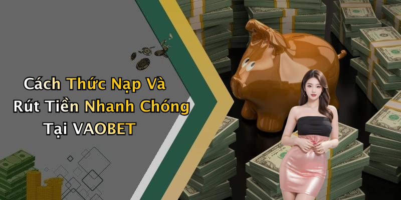 Cách Thức Nạp Và Rút Tiền Nhanh Chóng Tại VAOBET