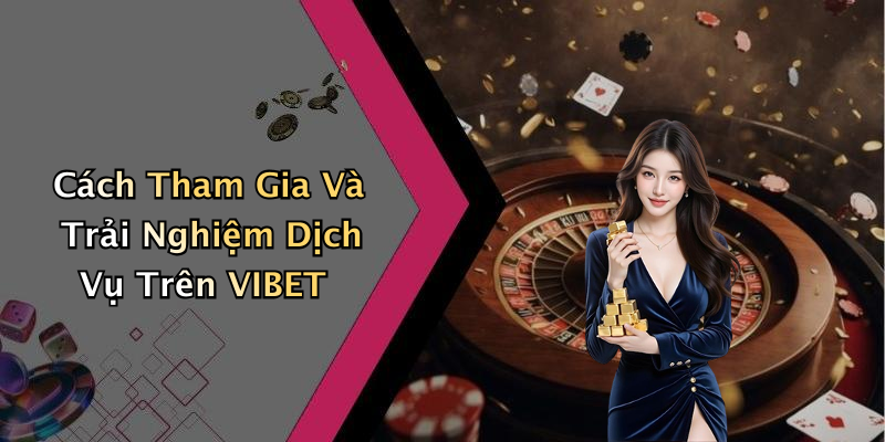 Cách Tham Gia Và Trải Nghiệm Dịch Vụ Trên VIBET
