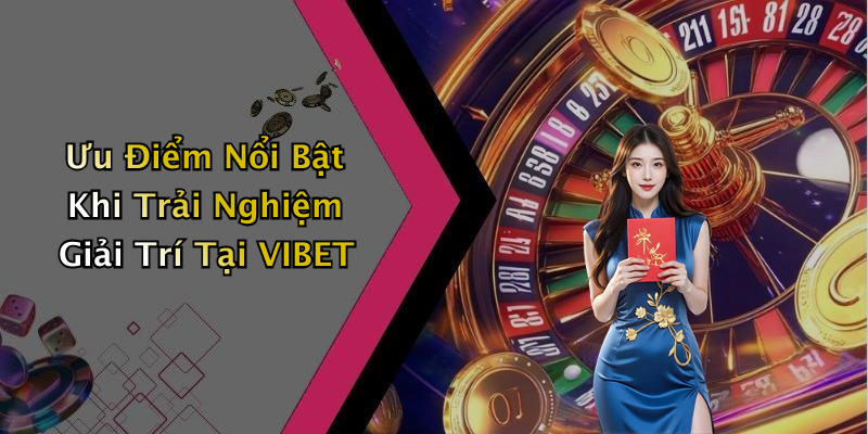 Ưu Điểm Nổi Bật Khi Trải Nghiệm Giải Trí Tại VIBET