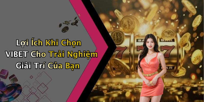 Lợi Ích Khi Chọn VIBET Cho Trải Nghiệm Giải Trí Của Bạn