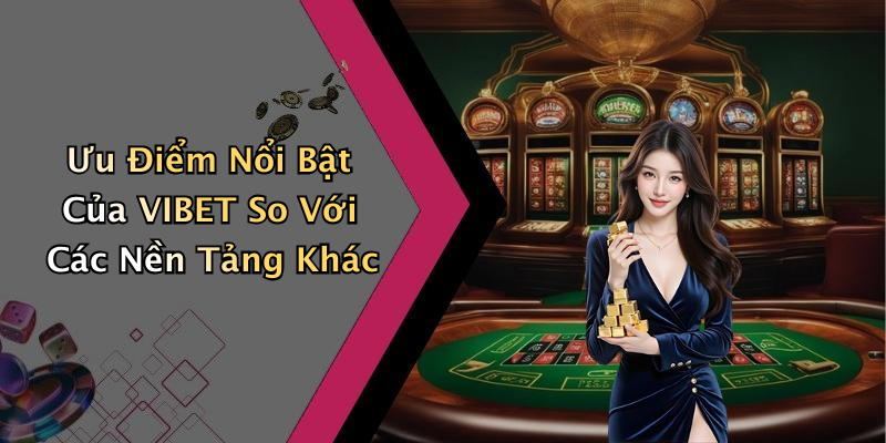 Ưu Điểm Nổi Bật Của VIBET So Với Các Nền Tảng Khác