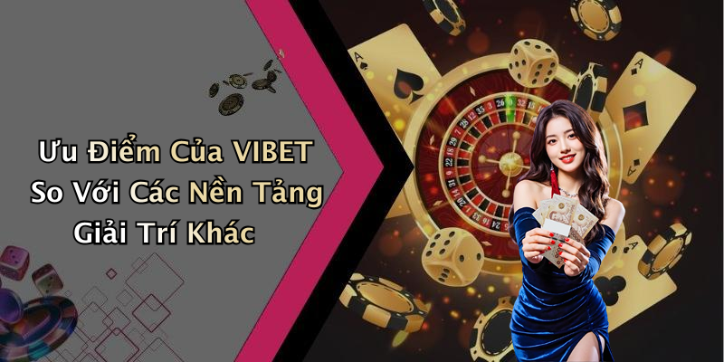 Ưu Điểm Của VIBET So Với Các Nền Tảng Giải Trí Khác