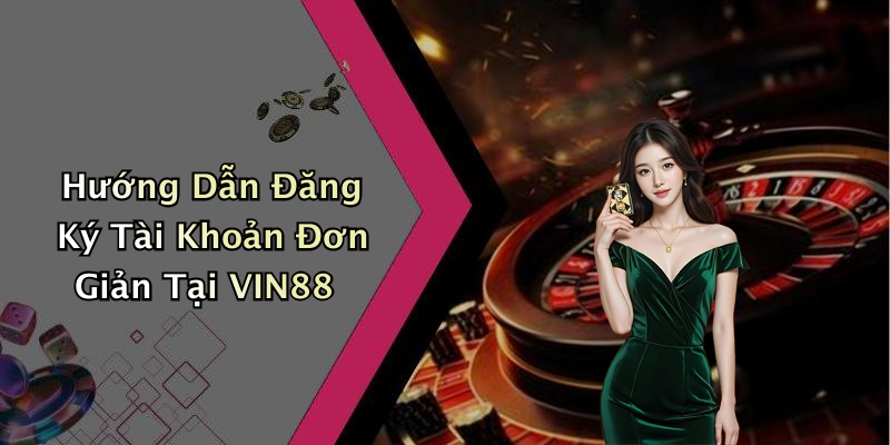 Hướng Dẫn Đăng Ký Tài Khoản Đơn Giản Tại VIN88