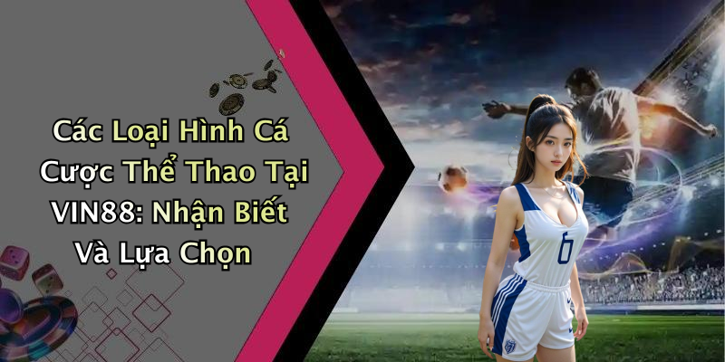 Các Loại Hình Cá Cược Thể Thao Tại VIN88: Nhận Biết Và Lựa Chọn