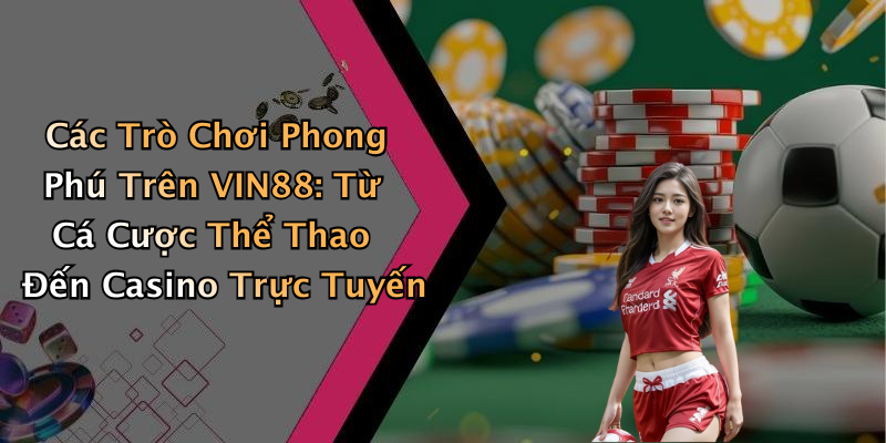 Các Trò Chơi Phong Phú Trên VIN88: Từ Cá Cược Thể Thao Đến Casino Trực Tuyến