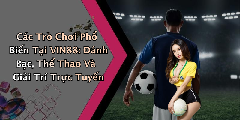 Các Trò Chơi Phổ Biến Tại VIN88: Đánh Bạc, Thể Thao Và Giải Trí Trực Tuyến