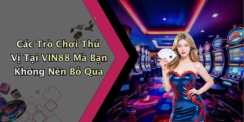 Các Trò Chơi Thú Vị Tại VIN88 Mà Bạn Không Nên Bỏ Qua