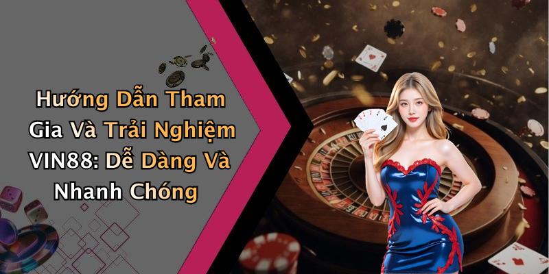 Hướng Dẫn Tham Gia Và Trải Nghiệm VIN88: Dễ Dàng Và Nhanh Chóng