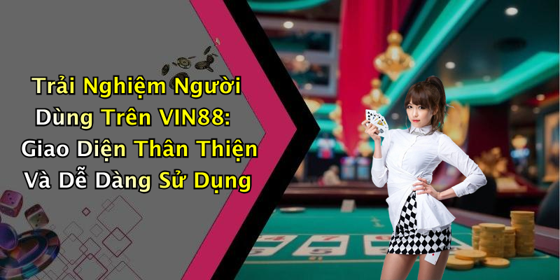 Trải Nghiệm Người Dùng Trên VIN88: Giao Diện Thân Thiện Và Dễ Dàng Sử Dụng