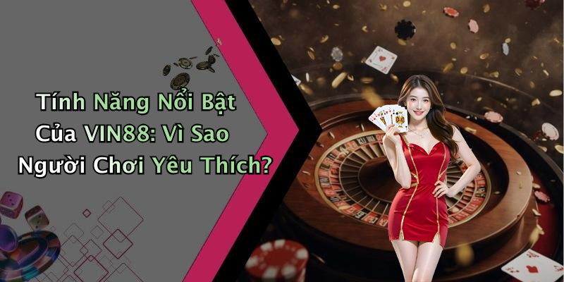 Tính Năng Nổi Bật Của VIN88: Vì Sao Người Chơi Yêu Thích?