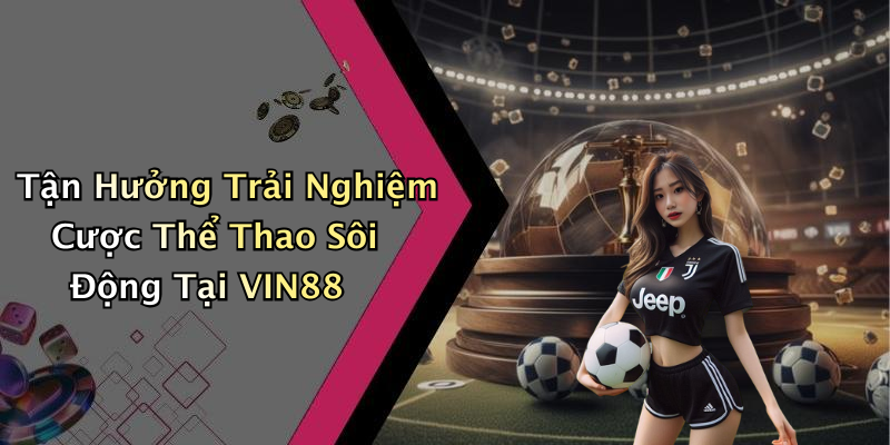 Tận Hưởng Trải Nghiệm Cược Thể Thao Sôi Động Tại VIN88