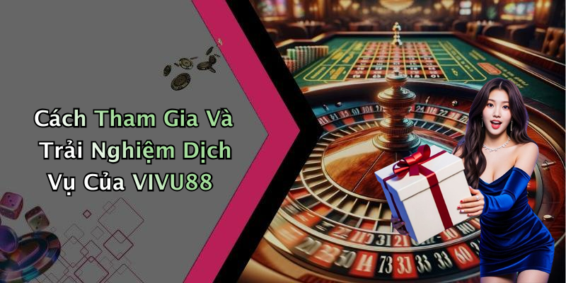 Cách Tham Gia Và Trải Nghiệm Dịch Vụ Của VIVU88