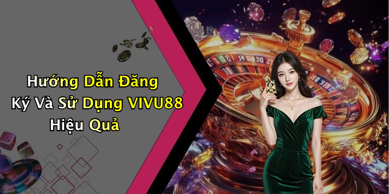 Hướng Dẫn Đăng Ký Và Sử Dụng VIVU88 Hiệu Quả