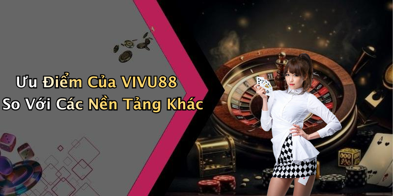 Ưu Điểm Của VIVU88 So Với Các Nền Tảng Khác