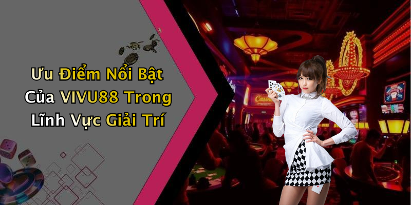Ưu Điểm Nổi Bật Của VIVU88 Trong Lĩnh Vực Giải Trí