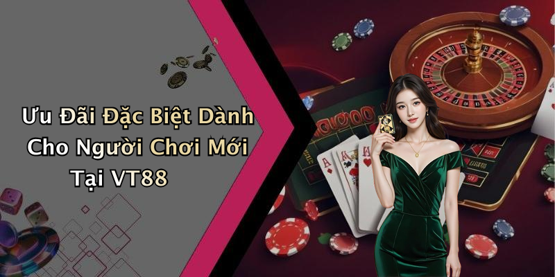 Ưu Đãi Đặc Biệt Dành Cho Người Chơi Mới Tại VT88