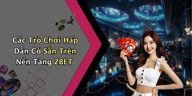 Các Trò Chơi Hấp Dẫn Có Sẵn Trên Nền Tảng ZBET