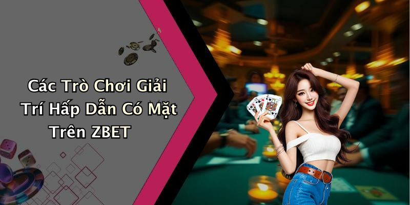 Các Trò Chơi Giải Trí Hấp Dẫn Có Mặt Trên ZBET