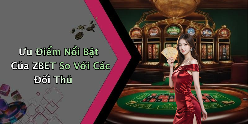 Ưu Điểm Nổi Bật Của ZBET So Với Các Đối Thủ