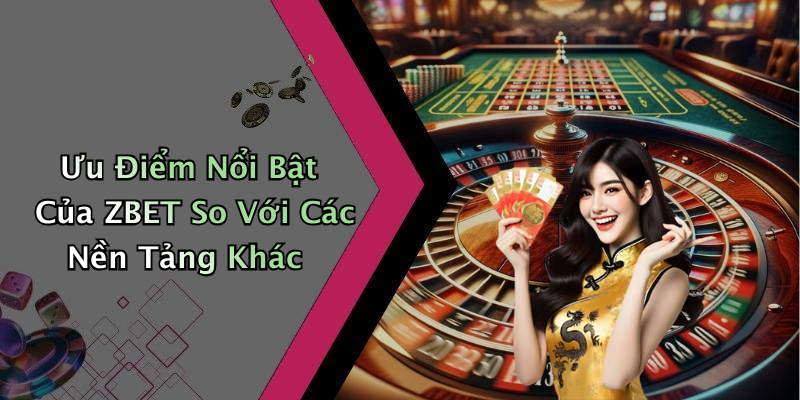 Ưu Điểm Nổi Bật Của ZBET So Với Các Nền Tảng Khác