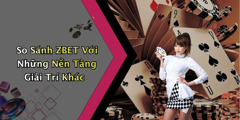 So Sánh ZBET Với Những Nền Tảng Giải Trí Khác