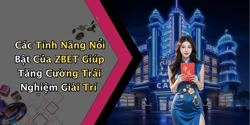 Các Tính Năng Nổi Bật Của ZBET Giúp Tăng Cường Trải Nghiệm Giải Trí