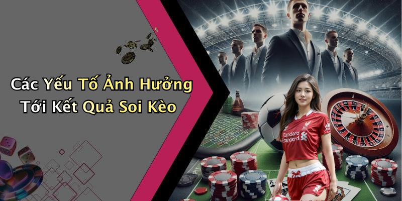 Các Yếu Tố Ảnh Hưởng Tới Kết Quả Soi Kèo
