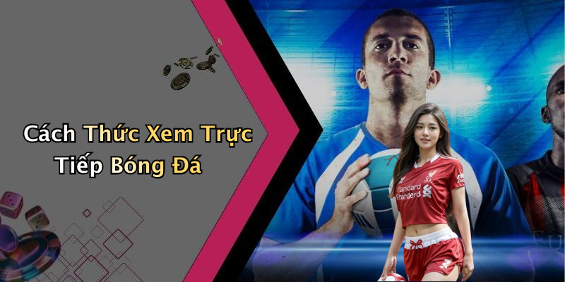 Cách Thức Xem Trực Tiếp Bóng Đá