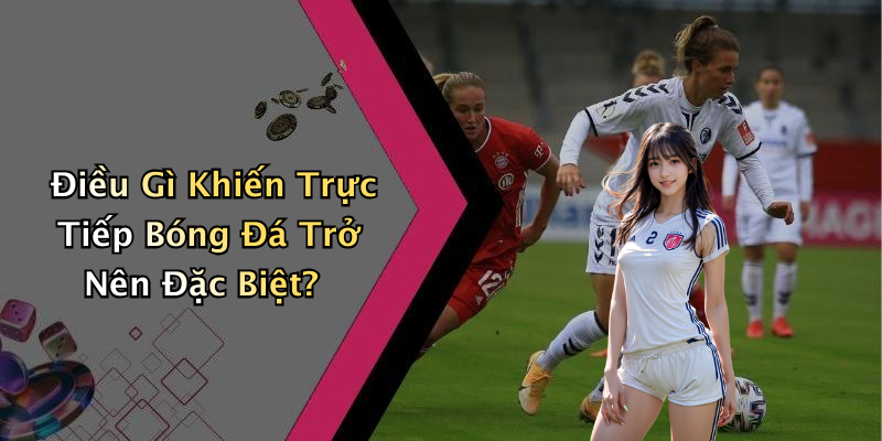 Điều Gì Khiến Trực Tiếp Bóng Đá Trở Nên Đặc Biệt?