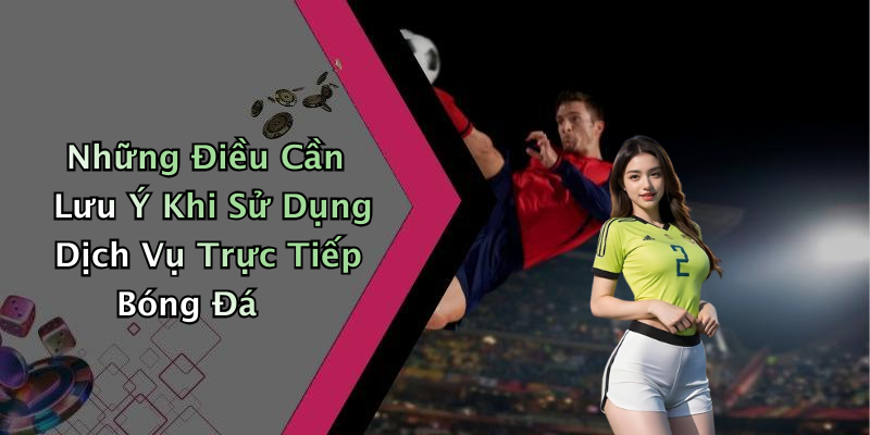 Những Điều Cần Lưu Ý Khi Sử Dụng Dịch Vụ Trực Tiếp Bóng Đá