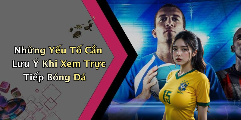 Những Yếu Tố Cần Lưu Ý Khi Xem Trực Tiếp Bóng Đá