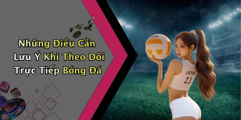 Những Điều Cần Lưu Ý Khi Theo Dõi Trực Tiếp Bóng Đá