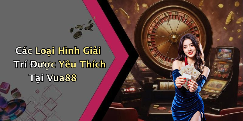 Các Loại Hình Giải Trí Được Yêu Thích Tại Vua88