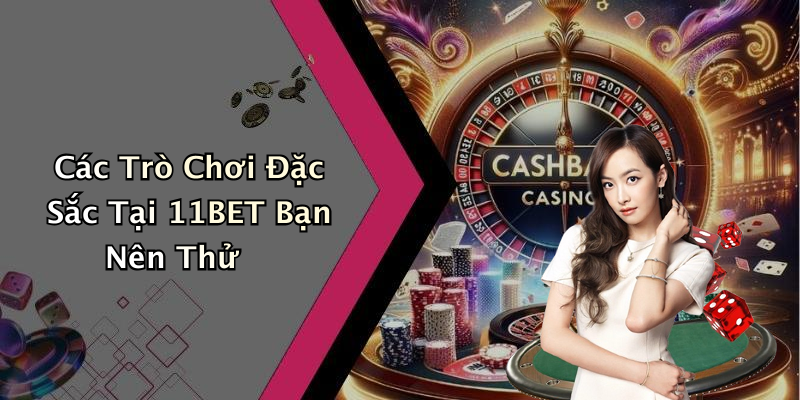 Các Trò Chơi Đặc Sắc Tại 11BET Bạn Nên Thử