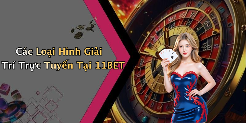 Các Loại Hình Giải Trí Trực Tuyến Tại 11BET