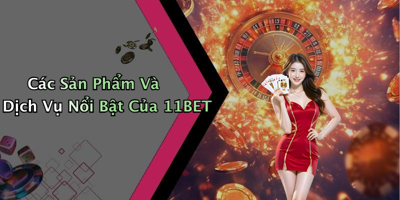 Các Sản Phẩm Và Dịch Vụ Nổi Bật Của 11BET