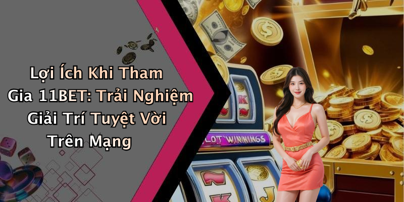 Lợi Ích Khi Tham Gia 11BET: Trải Nghiệm Giải Trí Tuyệt Vời Trên Mạng