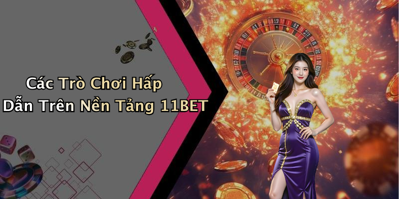 Các Trò Chơi Hấp Dẫn Trên Nền Tảng 11BET